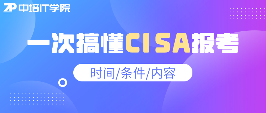 CISA报考详情：报名何时开放？需要什么资格？考什么内容？