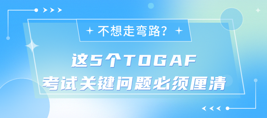 不想走弯路？这5个TOGAF考试关键问题必须厘清