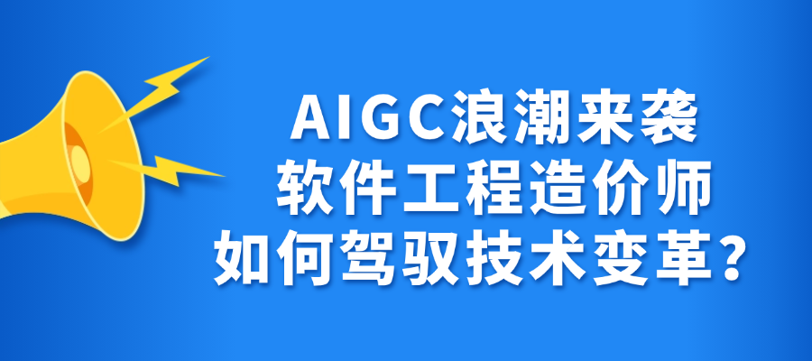 AIGC浪潮来袭，软件工程造价师如何驾驭技术变革？