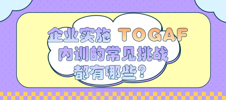 企业实施TOGAF内训的常见挑战都有哪些？