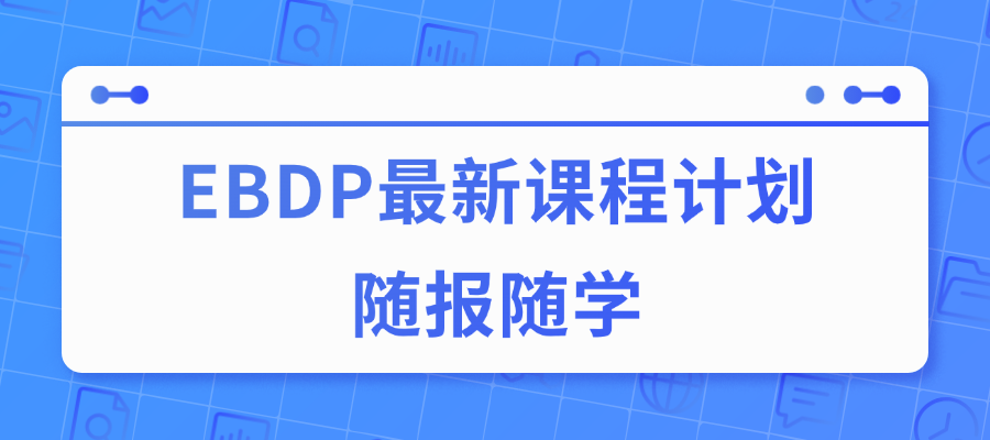 EBDP最新课程计划，随报随学，线下考试！