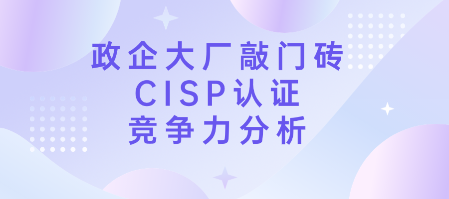 政企大厂敲门砖：CISP认证在招聘中的竞争力分析