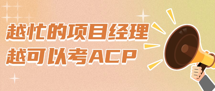 越忙的项目经理，越可以考ACP