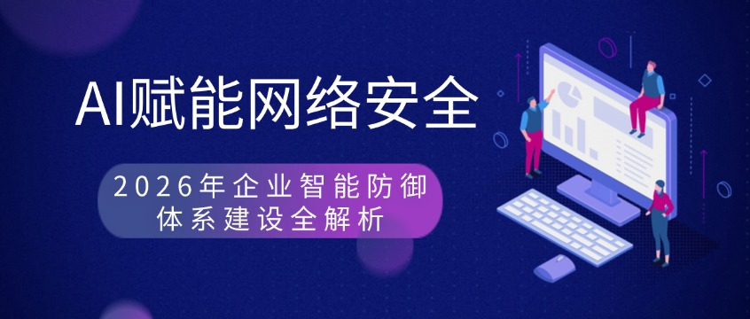 AI赋能网络安全：2026年企业智能防御体系建设全解析