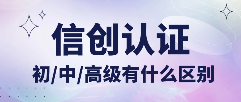 信创认证初/中/高级证书区别？报考条件、课时、费用完整对比一文看懂