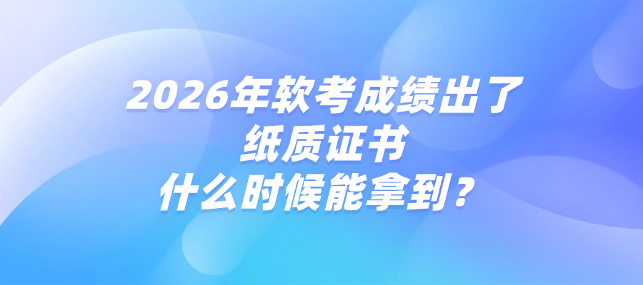 2026年软考成绩出了，纸质证书什么时候能拿到？