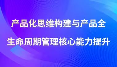 产品化思维构建与产品全生命周期管理能力提升